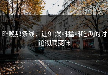 昨晚那条线，让91爆料猛料吃瓜的讨论彻底变味