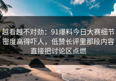 越看越不对劲：91爆料今日大赛细节密度高得吓人，低赞长评里那段内容直接把讨论区点燃