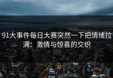 91大事件每日大赛突然一下把情绪拉满：激情与惊喜的交织