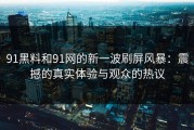 91黑料和91网的新一波刷屏风暴：震撼的真实体验与观众的热议