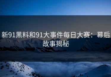 新91黑料和91大事件每日大赛：幕后故事揭秘