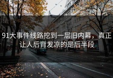 91大事件线路挖到一层旧内幕，真正让人后背发凉的是后半段