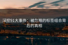 深挖91大事件：被忽略的标签组合背后的真相