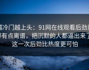越冷门越上头：91网在线观看后劲重得有点离谱，把沉默的人都逼出来了：这一次后劲比热度更可怕