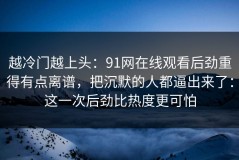 越冷门越上头：91网在线观看后劲重得有点离谱，把沉默的人都逼出来了：这一次后劲比热度更可怕
