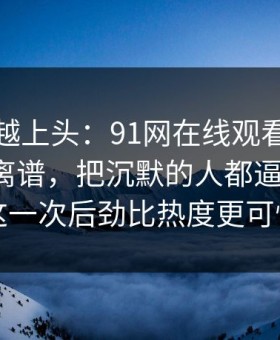 越冷门越上头：91网在线观看后劲重得有点离谱，把沉默的人都逼出来了：这一次后劲比热度更可怕