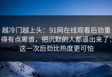 越冷门越上头：91网在线观看后劲重得有点离谱，把沉默的人都逼出来了：这一次后劲比热度更可怕