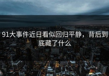 91大事件近日看似回归平静，背后到底藏了什么
