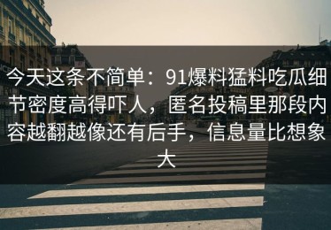 今天这条不简单：91爆料猛料吃瓜细节密度高得吓人，匿名投稿里那段内容越翻越像还有后手，信息量比想象大