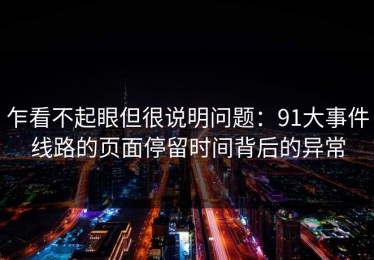 乍看不起眼但很说明问题：91大事件线路的页面停留时间背后的异常