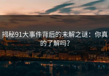 揭秘91大事件背后的未解之谜：你真的了解吗？
