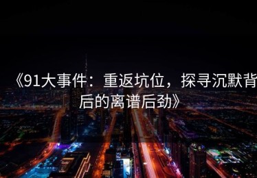 《91大事件：重返坑位，探寻沉默背后的离谱后劲》