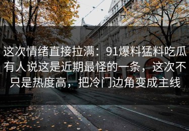这次情绪直接拉满：91爆料猛料吃瓜有人说这是近期最怪的一条，这次不只是热度高，把冷门边角变成主线