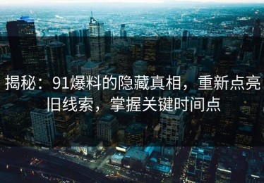揭秘：91爆料的隐藏真相，重新点亮旧线索，掌握关键时间点