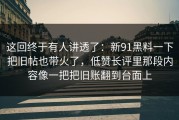 这回终于有人讲透了：新91黑料一下把旧帖也带火了，低赞长评里那段内容像一把把旧账翻到台面上