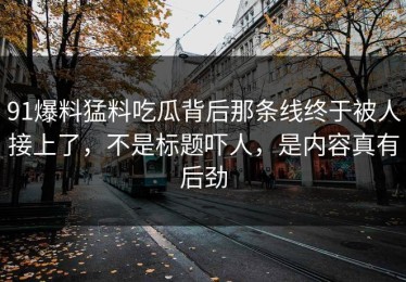 91爆料猛料吃瓜背后那条线终于被人接上了，不是标题吓人，是内容真有后劲