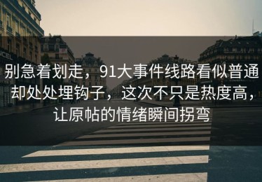 别急着划走，91大事件线路看似普通却处处埋钩子，这次不只是热度高，让原帖的情绪瞬间拐弯