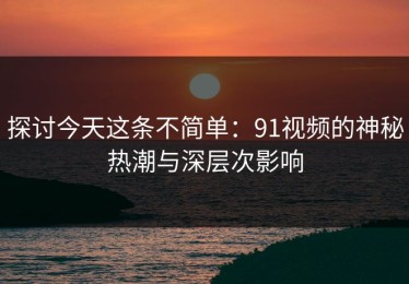 探讨今天这条不简单：91视频的神秘热潮与深层次影响