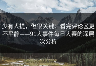 少有人提，但很关键：看完评论区更不平静——91大事件每日大赛的深层次分析
