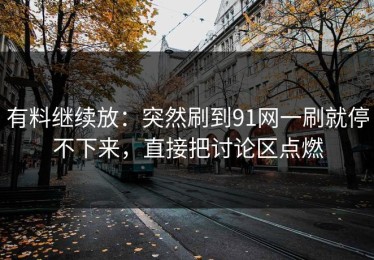 有料继续放：突然刷到91网一刷就停不下来，直接把讨论区点燃