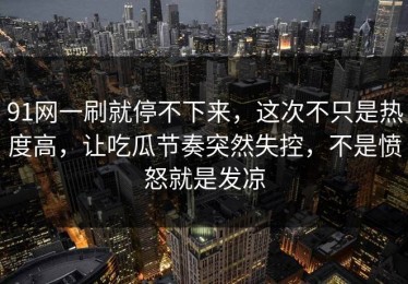 91网一刷就停不下来，这次不只是热度高，让吃瓜节奏突然失控，不是愤怒就是发凉