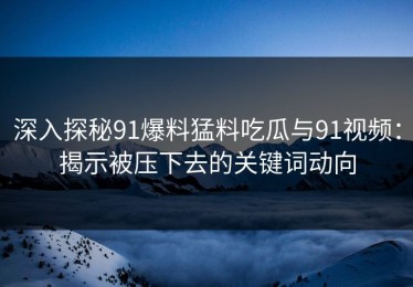 深入探秘91爆料猛料吃瓜与91视频：揭示被压下去的关键词动向