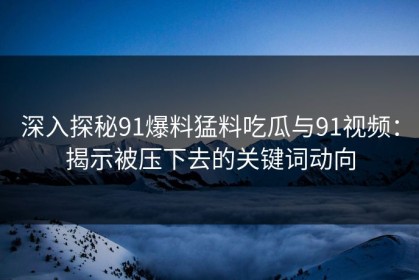 深入探秘91爆料猛料吃瓜与91视频：揭示被压下去的关键词动向