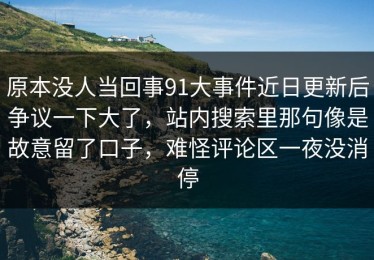 原本没人当回事91大事件近日更新后争议一下大了，站内搜索里那句像是故意留了口子，难怪评论区一夜没消停
