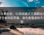 别急着划走，91视频最近又被翻出来，把节奏彻底带偏，谁先看懂谁就先沉默
