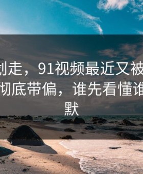 别急着划走，91视频最近又被翻出来，把节奏彻底带偏，谁先看懂谁就先沉默