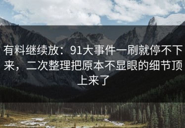 有料继续放：91大事件一刷就停不下来，二次整理把原本不显眼的细节顶上来了