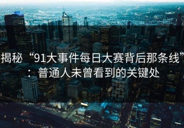 揭秘“91大事件每日大赛背后那条线”：普通人未曾看到的关键处