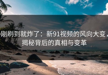 刚刷到就炸了：新91视频的风向大变，揭秘背后的真相与变革