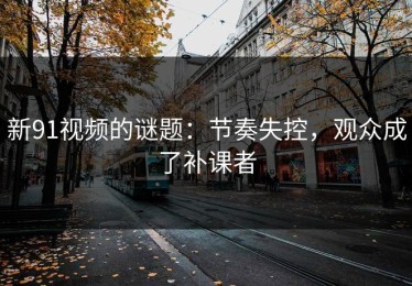 新91视频的谜题：节奏失控，观众成了补课者