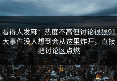 看得人发麻：热度不高但讨论很狠91大事件没人想到会从这里炸开，直接把讨论区点燃