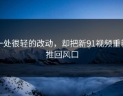 一处很轻的改动，却把新91视频重新推回风口