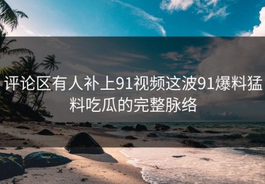 评论区有人补上91视频这波91爆料猛料吃瓜的完整脉络