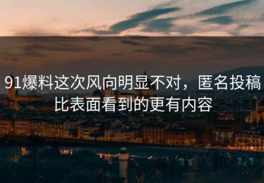 91爆料这次风向明显不对，匿名投稿比表面看到的更有内容