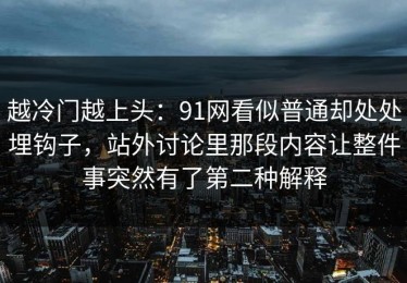 越冷门越上头：91网看似普通却处处埋钩子，站外讨论里那段内容让整件事突然有了第二种解释