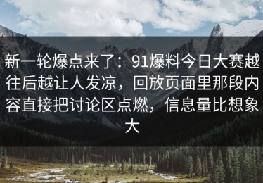 新一轮爆点来了：91爆料今日大赛越往后越让人发凉，回放页面里那段内容直接把讨论区点燃，信息量比想象大