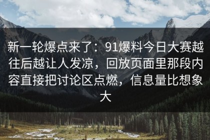 新一轮爆点来了：91爆料今日大赛越往后越让人发凉，回放页面里那段内容直接把讨论区点燃，信息量比想象大