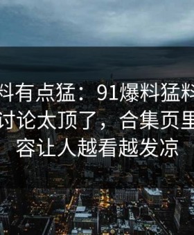 这波爆料有点猛：91爆料猛料吃瓜深夜那波讨论太顶了，合集页里那段内容让人越看越发凉