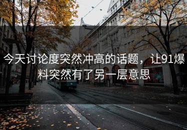 今天讨论度突然冲高的话题，让91爆料突然有了另一层意思