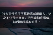 91大事件热度不算最高却最磨人，这次不只是热度高，把节奏彻底带偏，前后两段根本对得上