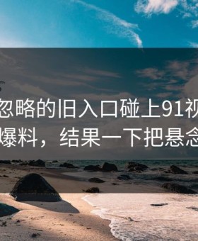 一度被忽略的旧入口碰上91视频相关的91爆料，结果一下把悬念拉满
