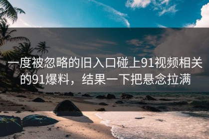 一度被忽略的旧入口碰上91视频相关的91爆料，结果一下把悬念拉满