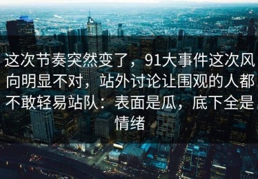 这次节奏突然变了，91大事件这次风向明显不对，站外讨论让围观的人都不敢轻易站队：表面是瓜，底下全是情绪