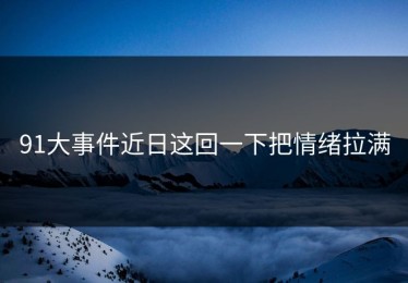 91大事件近日这回一下把情绪拉满