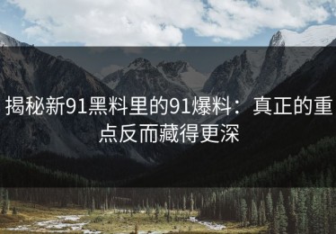 揭秘新91黑料里的91爆料：真正的重点反而藏得更深