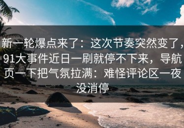 新一轮爆点来了：这次节奏突然变了，91大事件近日一刷就停不下来，导航页一下把气氛拉满：难怪评论区一夜没消停